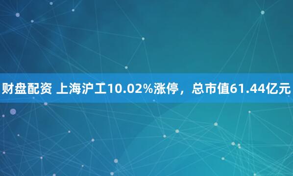 财盘配资 上海沪工10.02%涨停，总市值61.44亿元