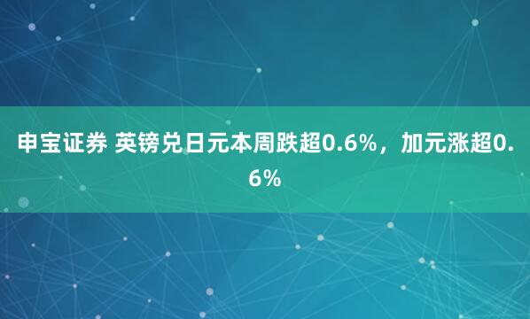 申宝证券 英镑兑日元本周跌超0.6%，加元涨超0.6%