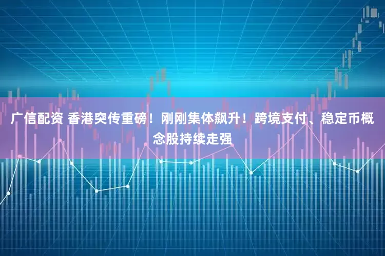 广信配资 香港突传重磅！刚刚集体飙升！跨境支付、稳定币概念股持续走强