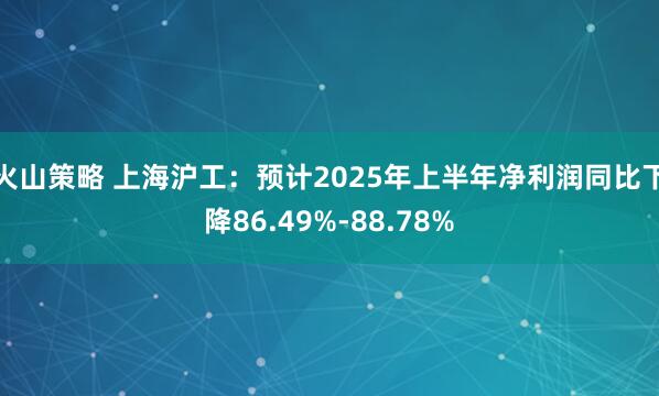火山策略 上海沪工：预计2025年上半年净利润同比下降86.49%-88.78%