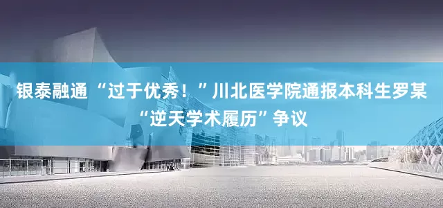 银泰融通 “过于优秀！”川北医学院通报本科生罗某“逆天学术履历”争议