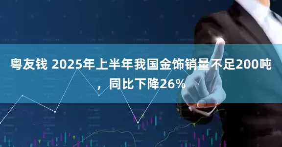 粤友钱 2025年上半年我国金饰销量不足200吨，同比下降26%
