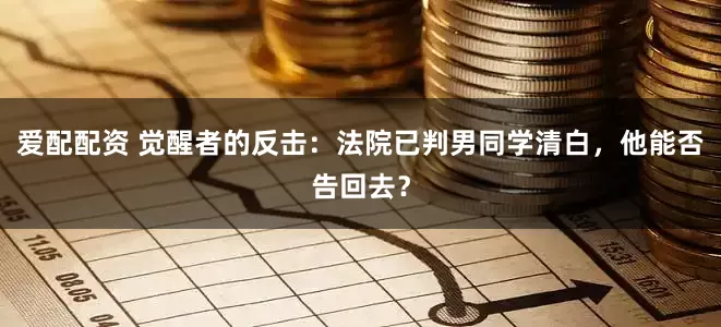 爱配配资 觉醒者的反击：法院已判男同学清白，他能否告回去？