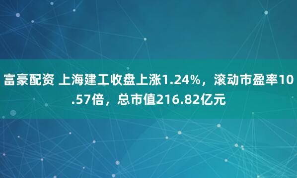 富豪配资 上海建工收盘上涨1.24%，滚动市盈率10.57倍，总市值216.82亿元