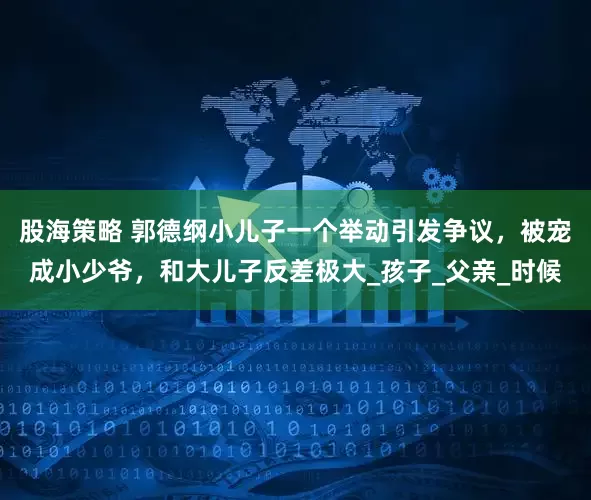 股海策略 郭德纲小儿子一个举动引发争议，被宠成小少爷，和大儿子反差极大_孩子_父亲_时候