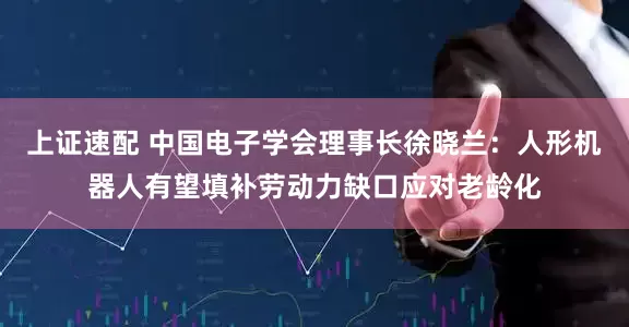 上证速配 中国电子学会理事长徐晓兰：人形机器人有望填补劳动力缺口应对老龄化