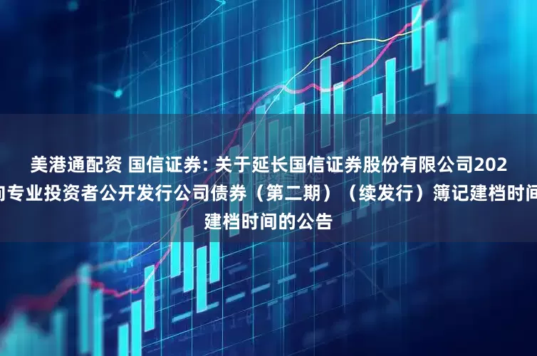美港通配资 国信证券: 关于延长国信证券股份有限公司2025年面向专业投资者公开发行公司债券（第二期）（续发行）簿记建档时间的公告