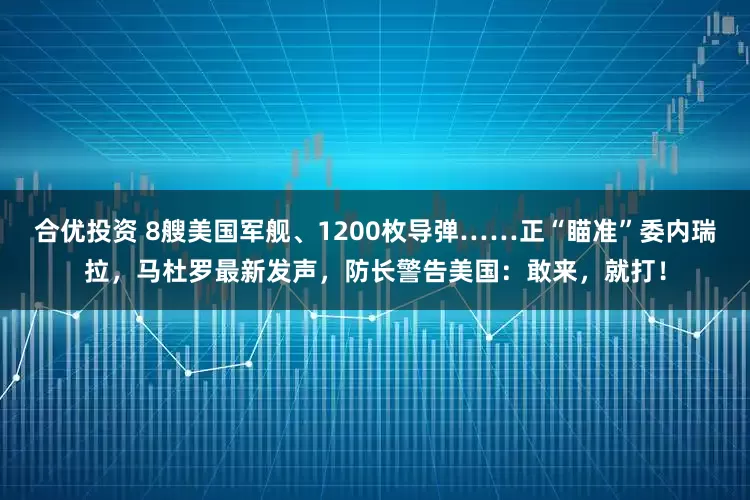 合优投资 8艘美国军舰、1200枚导弹……正“瞄准”委内瑞拉，马杜罗最新发声，防长警告美国：敢来，就打！