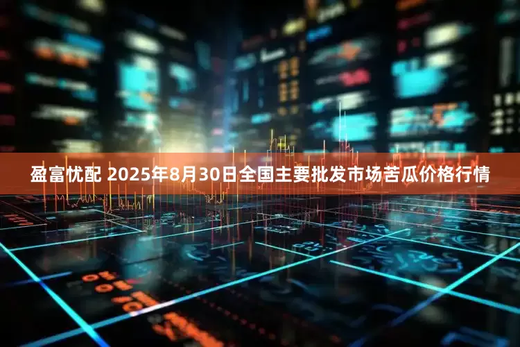 盈富忧配 2025年8月30日全国主要批发市场苦瓜价格行情