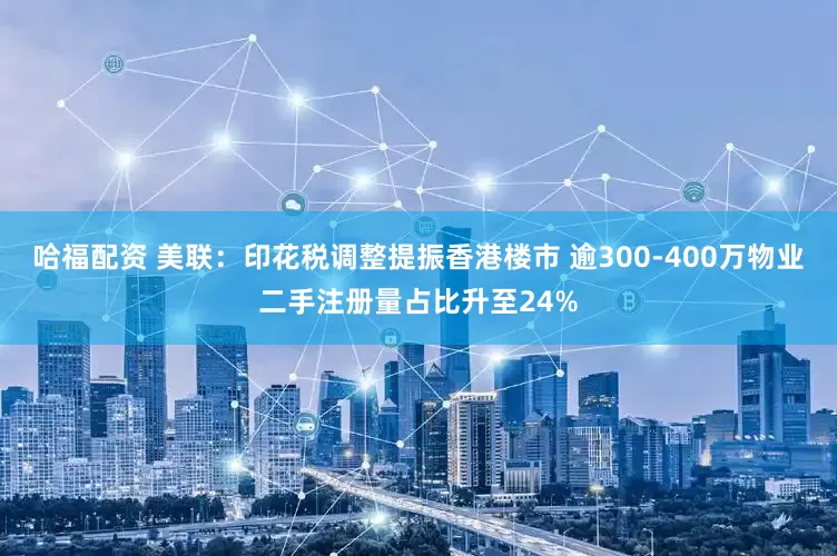 哈福配资 美联：印花税调整提振香港楼市 逾300-400万物业二手注册量占比升至24%