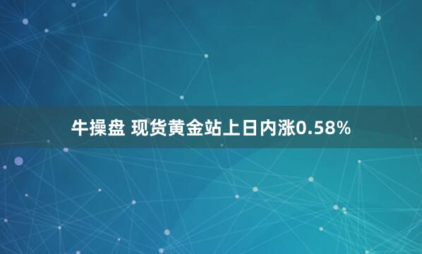 牛操盘 现货黄金站上日内涨0.58%