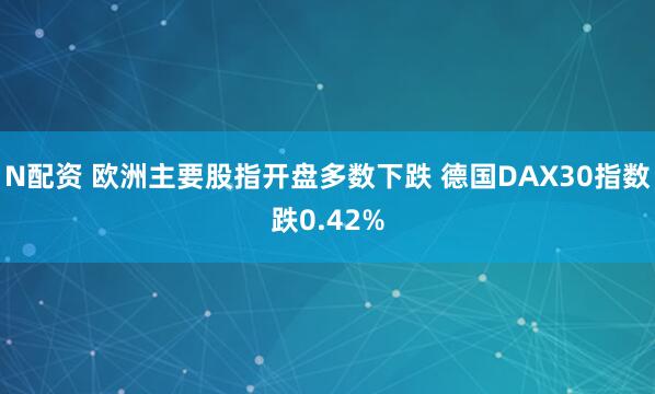 N配资 欧洲主要股指开盘多数下跌 德国DAX30指数跌0.42%