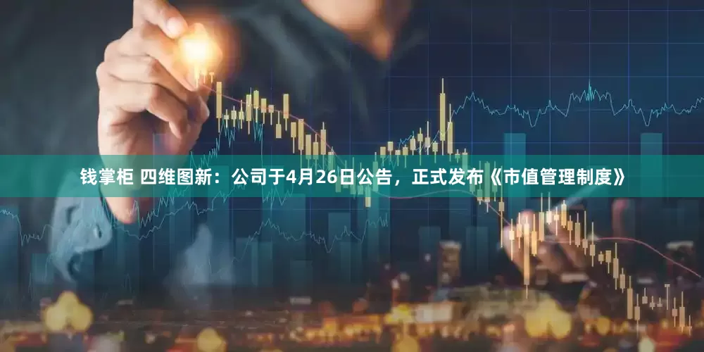 钱掌柜 四维图新：公司于4月26日公告，正式发布《市值管理制度》