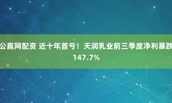 公赢网配资 近十年首亏！天润乳业前三季度净利暴跌147.7%