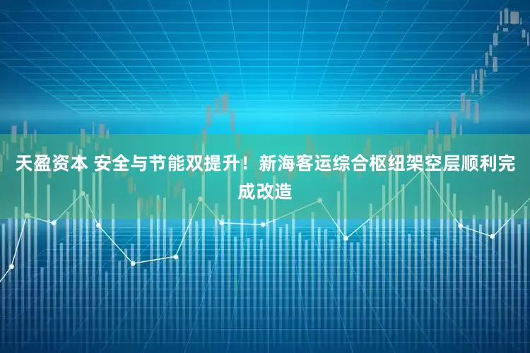 天盈资本 安全与节能双提升！新海客运综合枢纽架空层顺利完成改造
