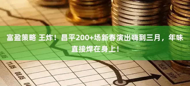 富盈策略 王炸！昌平200+场新春演出嗨到三月，年味直接焊在身上！