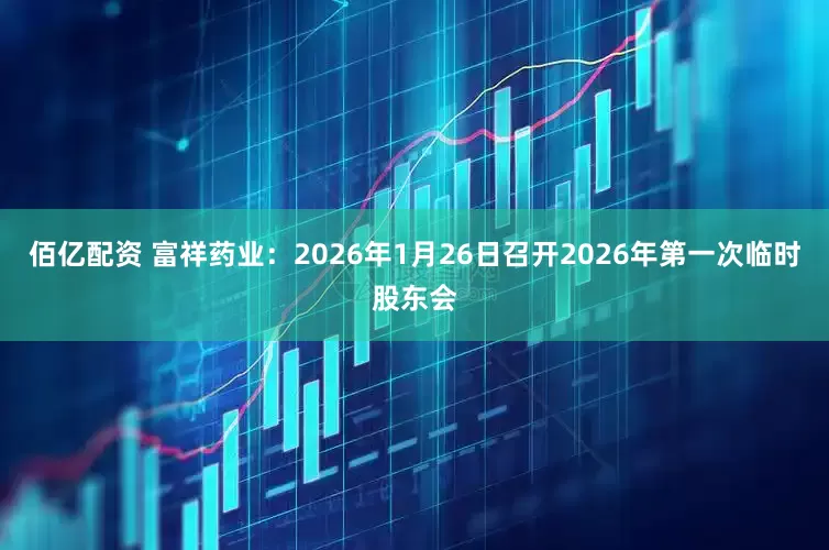 佰亿配资 富祥药业：2026年1月26日召开2026年第一次临时股东会