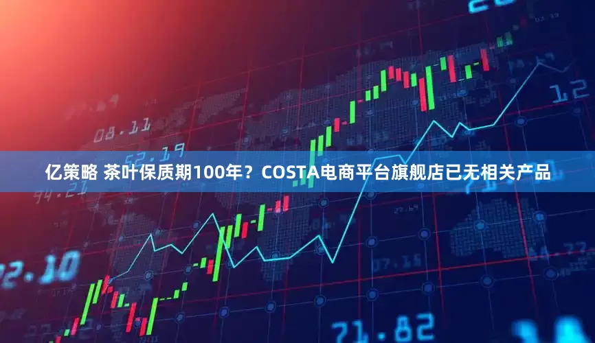 亿策略 茶叶保质期100年？COSTA电商平台旗舰店已无相关产品