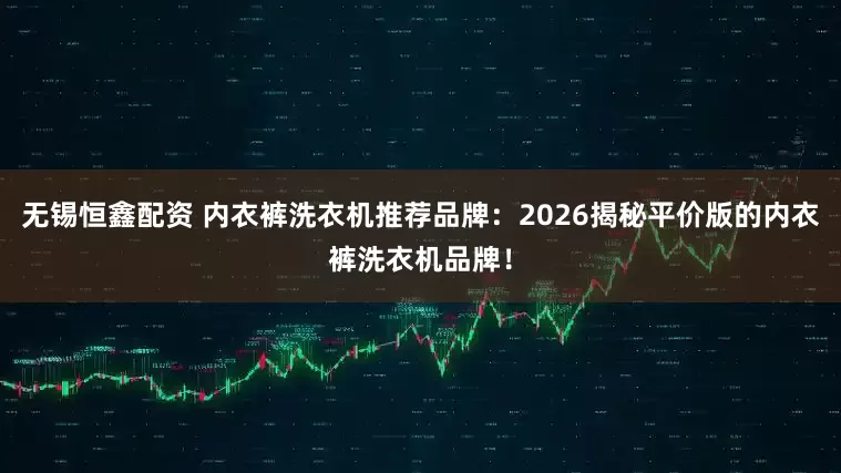 无锡恒鑫配资 内衣裤洗衣机推荐品牌：2026揭秘平价版的内衣裤洗衣机品牌！