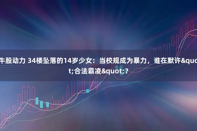 牛股动力 34楼坠落的14岁少女：当校规成为暴力，谁在默许"合法霸凌"？