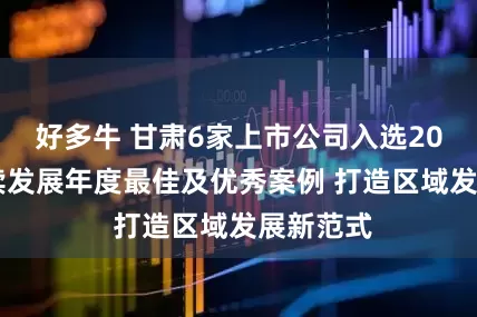 好多牛 甘肃6家上市公司入选2025可持续发展年度最佳及优秀案例 打造区域发展新范式