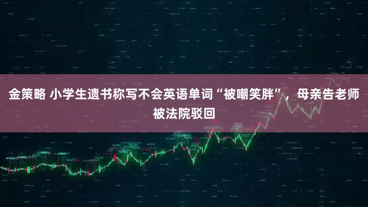 金策略 小学生遗书称写不会英语单词“被嘲笑胖”，母亲告老师被法院驳回