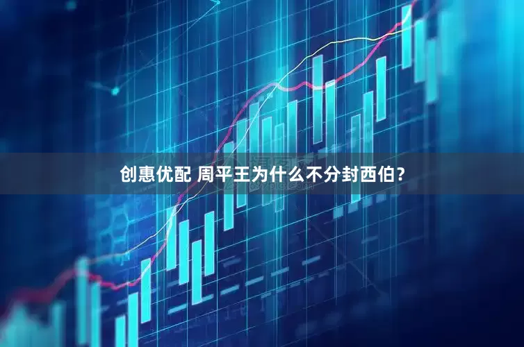 创惠优配 周平王为什么不分封西伯？