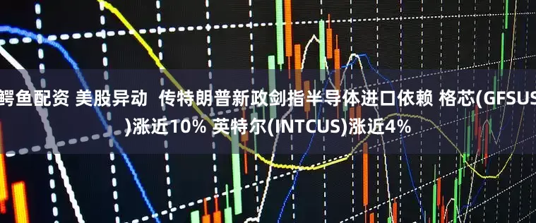 鳄鱼配资 美股异动  传特朗普新政剑指半导体进口依赖 格芯(GFSUS)涨近10% 英特尔(INTCUS)涨近4%