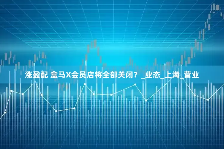 涨盈配 盒马X会员店将全部关闭？_业态_上海_营业