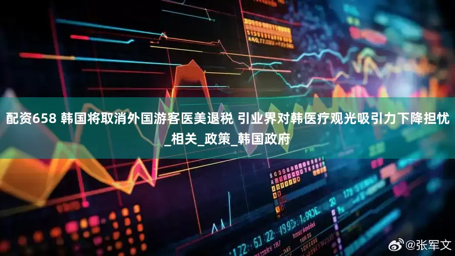 配资658 韩国将取消外国游客医美退税 引业界对韩医疗观光吸引力下降担忧_相关_政策_韩国政府