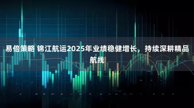 易倍策略 锦江航运2025年业绩稳健增长，持续深耕精品航线